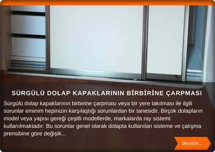  Sürgü ray kapakların birbirine çarpması veya bir yere takılması ile ilgili sorunlar hepimizin karşısına sık sık çıkıyordur. Birçok dolapların model veya yapısı itibariyle çeşitli modellerde, markalarda ray sistemi kullanılmaktadır. Bu sorunlar dolapta kullanılan sisteme ve çalışma prensibine göre değişik sorunlarla karşımıza çıkıyor. Bu dolaplar ağır kapaklar ve hafif kapaklar, üstten çalışan ve içten çalışan kapaklar 