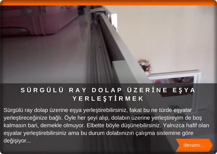    Sürgü ray kapaklı gardırobunuzun üzerine bir şeyler yerleştirebilirsiniz tabii ki fakat bu nasıl ürünler yerleştireceğinize bağlı. Öyle her şeyi alıp dolabımın üzerine bir şeyler yerleştireyim de boş kalmasın bari dediğini duyar gibiyim  Elbette böyle düşünmenize hak veriyorum. Yalnızca hafif olan eşyalar koyabilirsiniz ama bu durum dolabınızın çalışma sistemine göre değişiyor. Bu sistemler içten çalışan kapaklar ile dıştan çalışan modeller olarak ikiye ayrılıyor. Gardırobunuz ray kapak sistemi dıştan çalışma ise burada dikkat etmeniz gereken hususlar var. Peki, nedir bu dikkat edilecek hususlar? Dışta çalışan ray kapak sistemleri dolabın üst kısmında bulun